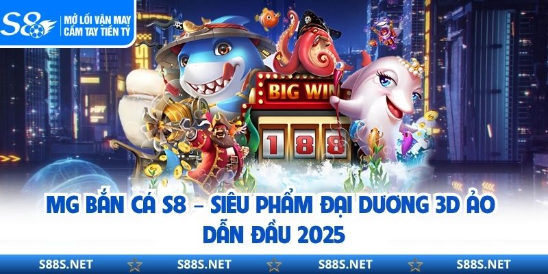 MG Bắn Cá S8 – Siêu Phẩm Đại Dương 3D Ảo Dẫn Đầu 2025